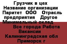 Грузчик в цех › Название организации ­ Паритет, ООО › Отрасль предприятия ­ Другое › Минимальный оклад ­ 23 000 - Все города Работа » Вакансии   . Калининградская обл.,Приморск г.